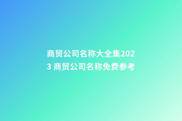 商贸公司名称大全集2023 商贸公司名称免费参考-第1张-公司起名-玄机派